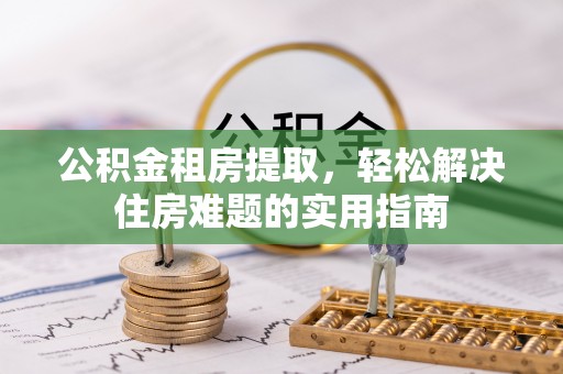 万山公积金租房提取，轻松解决住房难题的实用指南