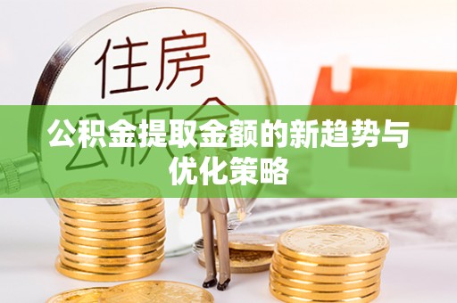 万山公积金提取金额的新趋势与优化策略
