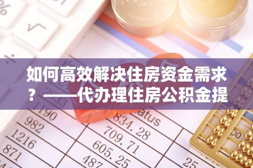 万山如何高效解决住房资金需求？——代办理住房公积金提取服务全解析