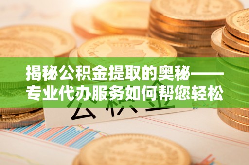 万山揭秘公积金提取的奥秘——专业代办服务如何帮您轻松搞定