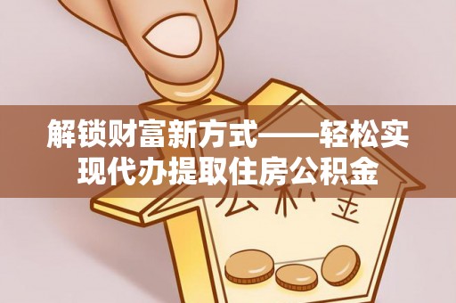 万山解锁财富新方式——轻松实现代办提取住房公积金