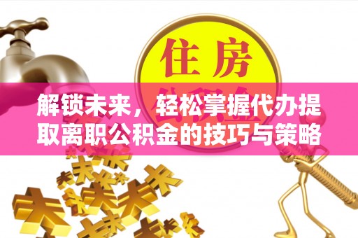 万山解锁未来，轻松掌握代办提取离职公积金的技巧与策略