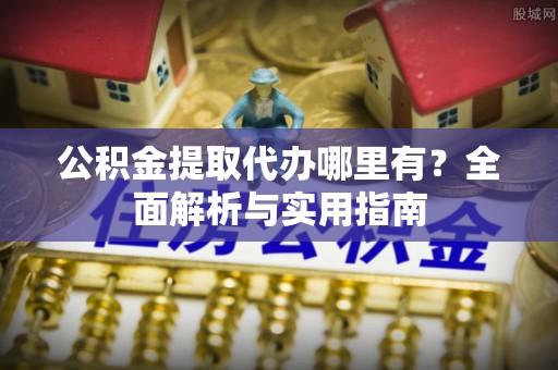 万山公积金提取代办哪里有？全面解析与实用指南