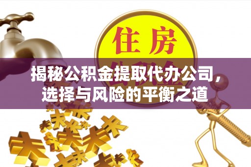 万山揭秘公积金提取代办公司，选择与风险的平衡之道