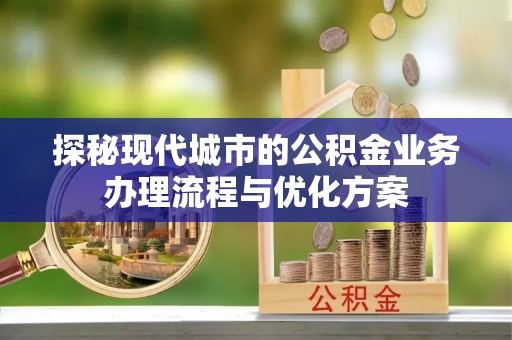 万山探秘现代城市的公积金业务办理流程与优化方案