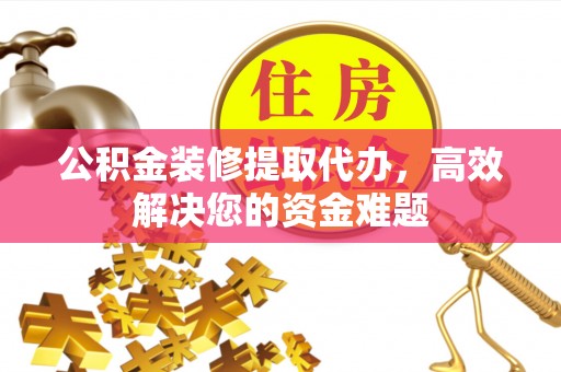 万山公积金装修提取代办，高效解决您的资金难题