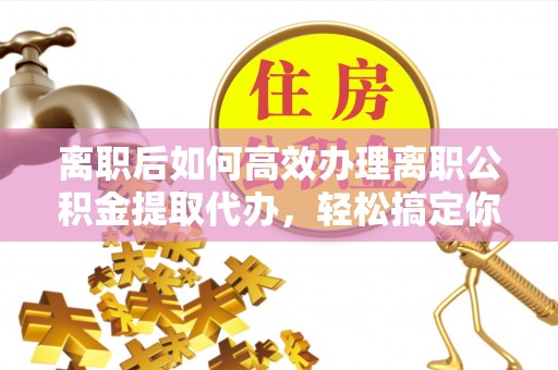 万山离职后如何高效办理离职公积金提取代办，轻松搞定你的公积金