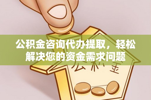 万山公积金咨询代办提取，轻松解决您的资金需求问题