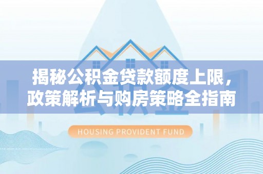万山揭秘公积金贷款额度上限，政策解析与购房策略全指南