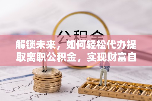 万山解锁未来，如何轻松代办提取离职公积金，实现财富自由的第一步