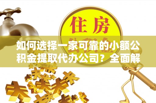 万山如何选择一家可靠的小额公积金提取代办公司？全面解析与指南