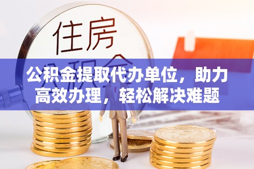 万山公积金提取代办单位，助力高效办理，轻松解决难题