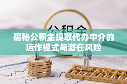 万山揭秘公积金提取代办中介的运作模式与潜在风险