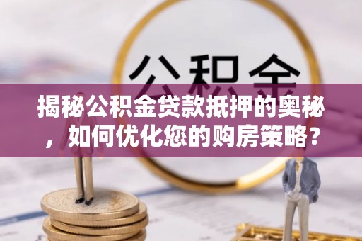 万山揭秘公积金贷款抵押的奥秘，如何优化您的购房策略？
