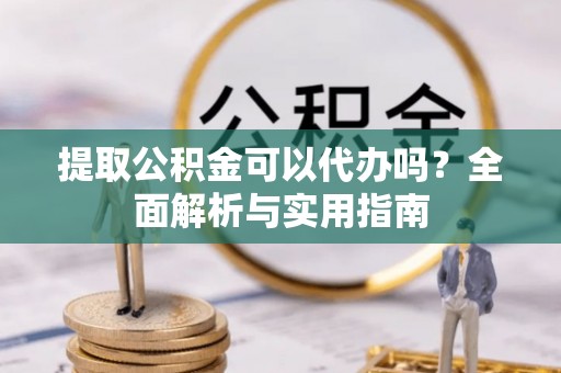 万山提取公积金可以代办吗？全面解析与实用指南