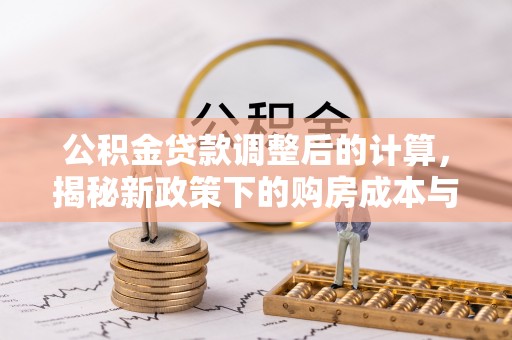 万山公积金贷款调整后的计算，揭秘新政策下的购房成本与规划策略