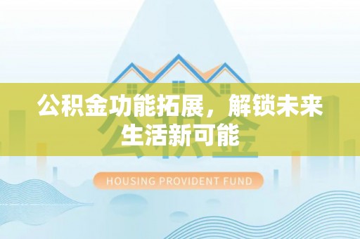 万山公积金功能拓展，解锁未来生活新可能