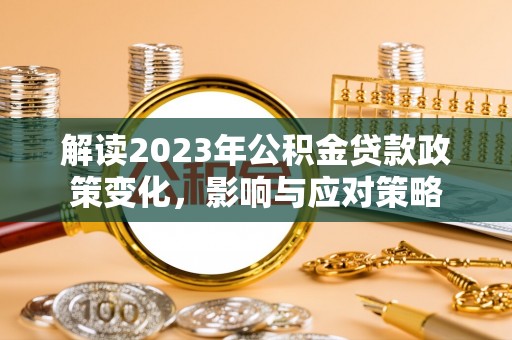 万山解读2023年公积金贷款政策变化，影响与应对策略