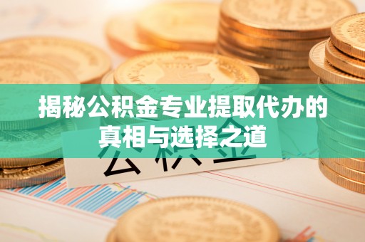 万山揭秘公积金专业提取代办的真相与选择之道