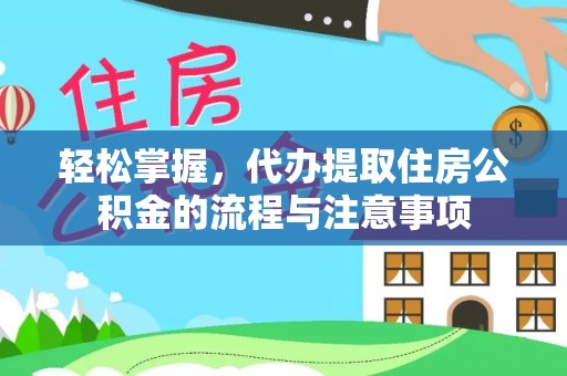 万山轻松掌握，代办提取住房公积金的流程与注意事项