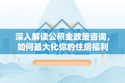 万山深入解读公积金政策咨询，如何最大化你的住房福利