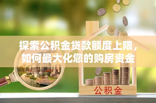 万山探索公积金贷款额度上限，如何最大化您的购房资金