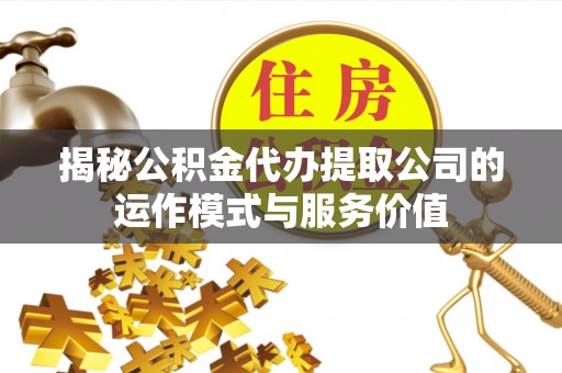 万山揭秘公积金代办提取公司的运作模式与服务价值