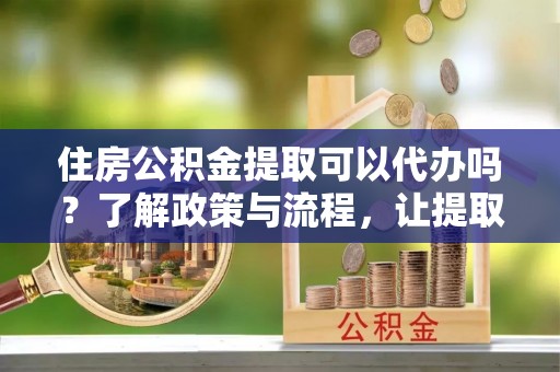 万山住房公积金提取可以代办吗？了解政策与流程，让提取更便捷