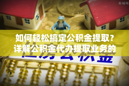 万山如何轻松搞定公积金提取？详解公积金代办提取业务的便捷之道