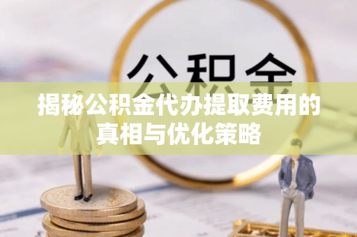 万山揭秘公积金代办提取费用的真相与优化策略