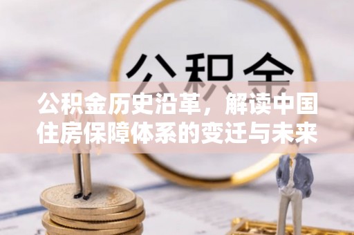 万山公积金历史沿革，解读中国住房保障体系的变迁与未来