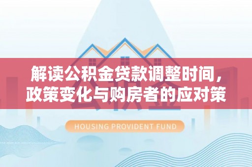 万山解读公积金贷款调整时间，政策变化与购房者的应对策略