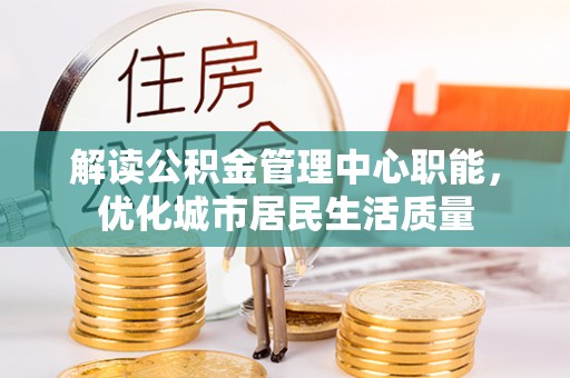 万山解读公积金管理中心职能，优化城市居民生活质量
