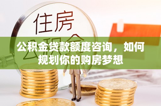 万山公积金贷款额度咨询，如何规划你的购房梦想