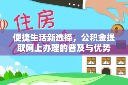 万山便捷生活新选择，公积金提取网上办理的普及与优势