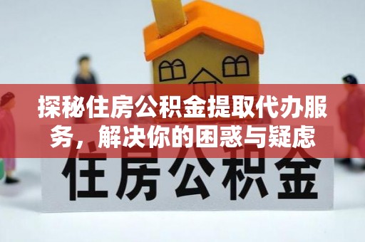 万山探秘住房公积金提取代办服务，解决你的困惑与疑虑