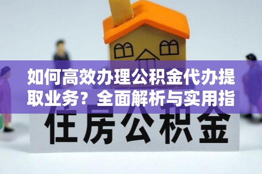 万山如何高效办理公积金代办提取业务？全面解析与实用指南