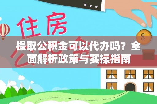 万山提取公积金可以代办吗？全面解析政策与实操指南