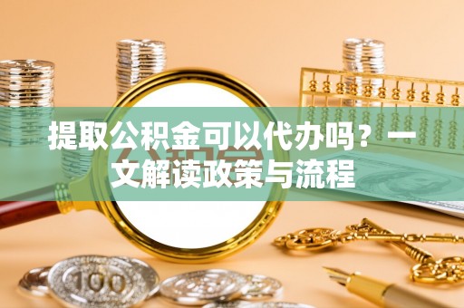 万山提取公积金可以代办吗？一文解读政策与流程