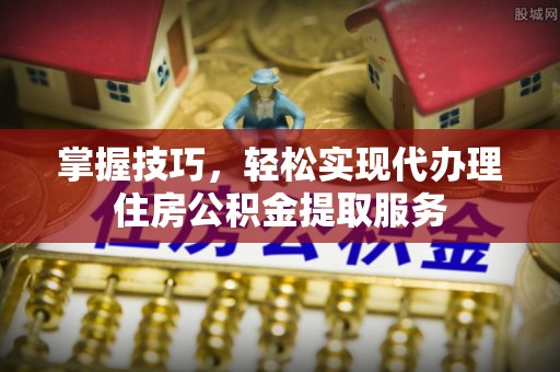 万山掌握技巧，轻松实现代办理住房公积金提取服务