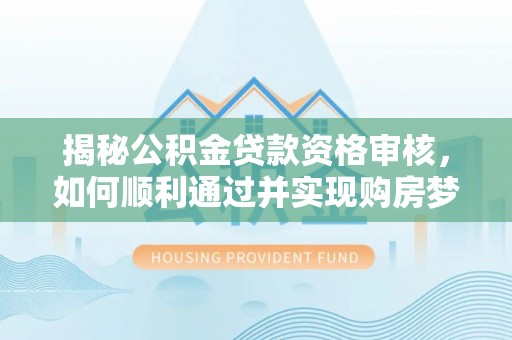 万山揭秘公积金贷款资格审核，如何顺利通过并实现购房梦想