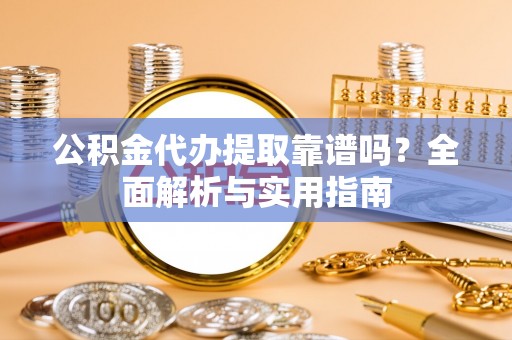万山公积金代办提取靠谱吗？全面解析与实用指南