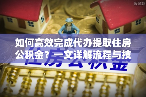 万山如何高效完成代办提取住房公积金？一文详解流程与技巧