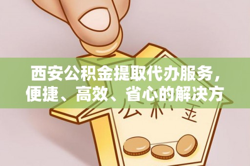 万山西安公积金提取代办服务，便捷、高效、省心的解决方案