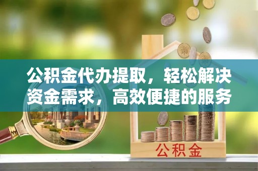万山公积金代办提取，轻松解决资金需求，高效便捷的服务选择