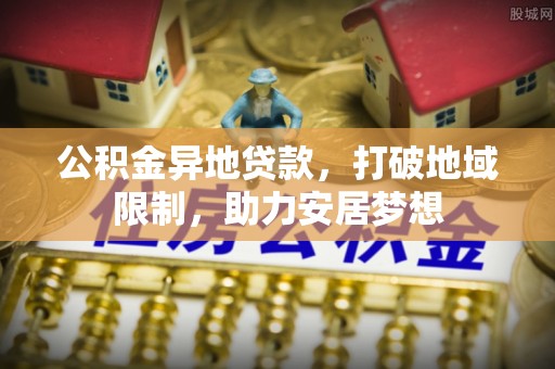 万山公积金异地贷款，打破地域限制，助力安居梦想