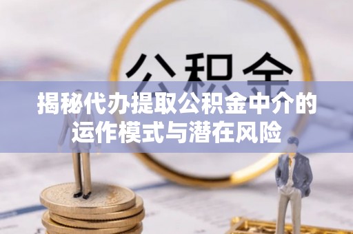 万山揭秘代办提取公积金中介的运作模式与潜在风险