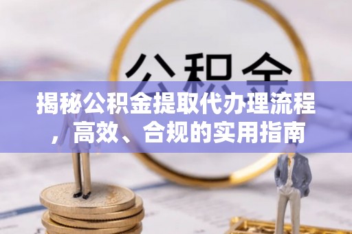 万山揭秘公积金提取代办理流程，高效、合规的实用指南