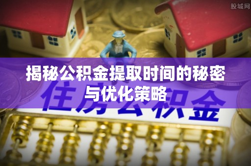 万山揭秘公积金提取时间的秘密与优化策略