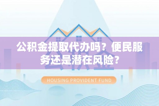万山公积金提取代办吗？便民服务还是潜在风险？